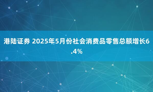 港陆证券 2025年5月份社会消费品零售总额增长6.4%
