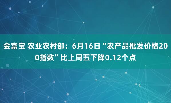 金富宝 农业农村部：6月16日“农产品批发价格200指数”比上周五下降0.12个点