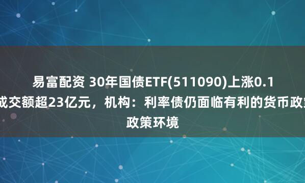 易富配资 30年国债ETF(511090)上涨0.18%，成交额超23亿元，机构：利率债仍面临有利的货币政策环境