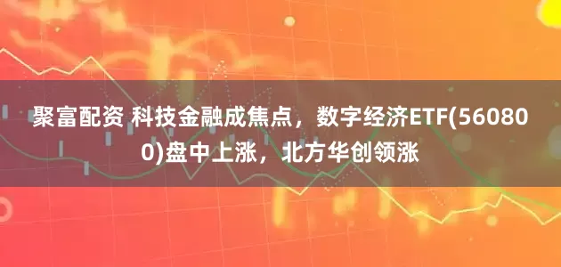聚富配资 科技金融成焦点，数字经济ETF(560800)盘中上涨，北方华创领涨