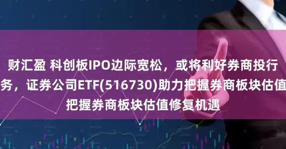 财汇盈 科创板IPO边际宽松，或将利好券商投行、直投业务，证券公司ETF(516730)助力把握券商板块估值修复机遇