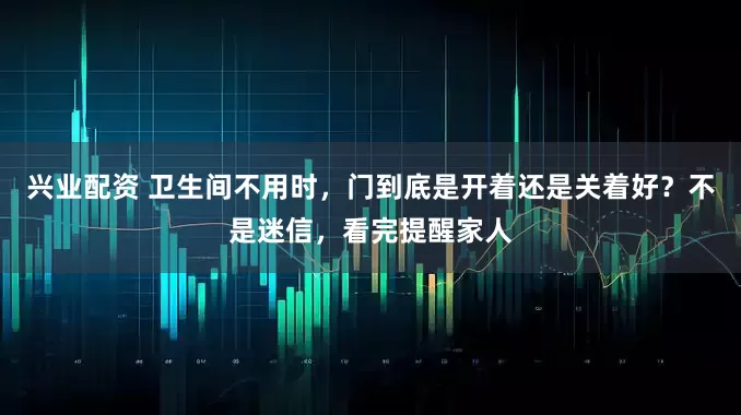 兴业配资 卫生间不用时，门到底是开着还是关着好？不是迷信，看完提醒家人