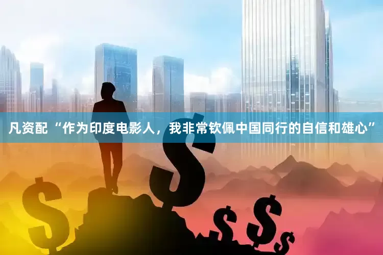 凡资配 “作为印度电影人，我非常钦佩中国同行的自信和雄心”