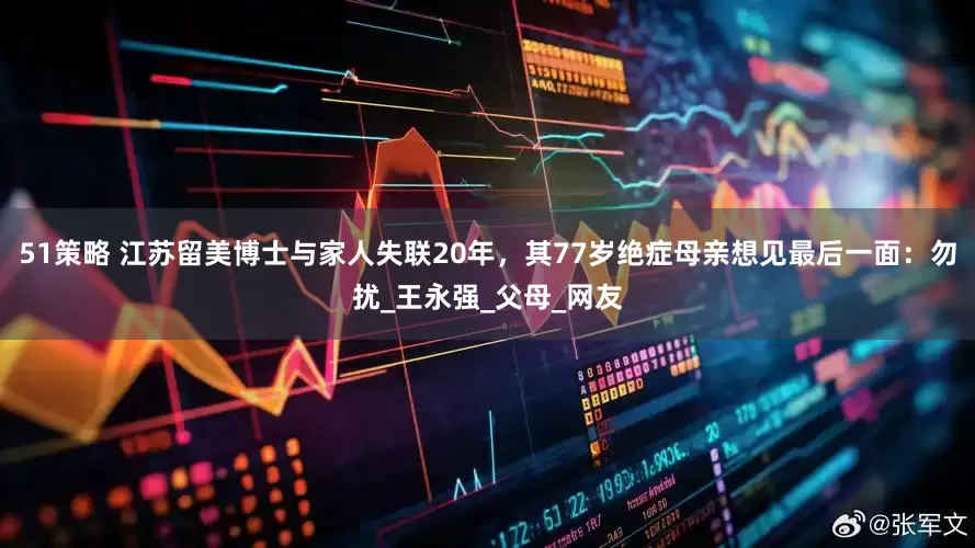 51策略 江苏留美博士与家人失联20年，其77岁绝症母亲想见最后一面：勿扰_王永强_父母_网友
