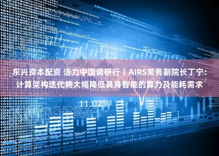 东兴资本配资 活力中国调研行丨AIRS常务副院长丁宁：计算架构迭代将大幅降低具身智能的算力及能耗需求