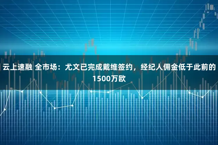 云上速融 全市场：尤文已完成戴维签约，经纪人佣金低于此前的1500万欧