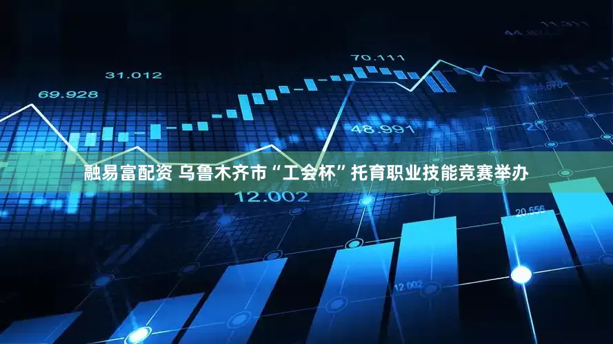 融易富配资 乌鲁木齐市“工会杯”托育职业技能竞赛举办