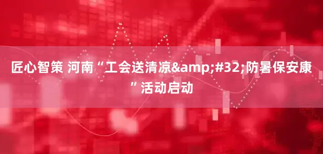 匠心智策 河南“工会送清凉&#32;防暑保安康”活动启动