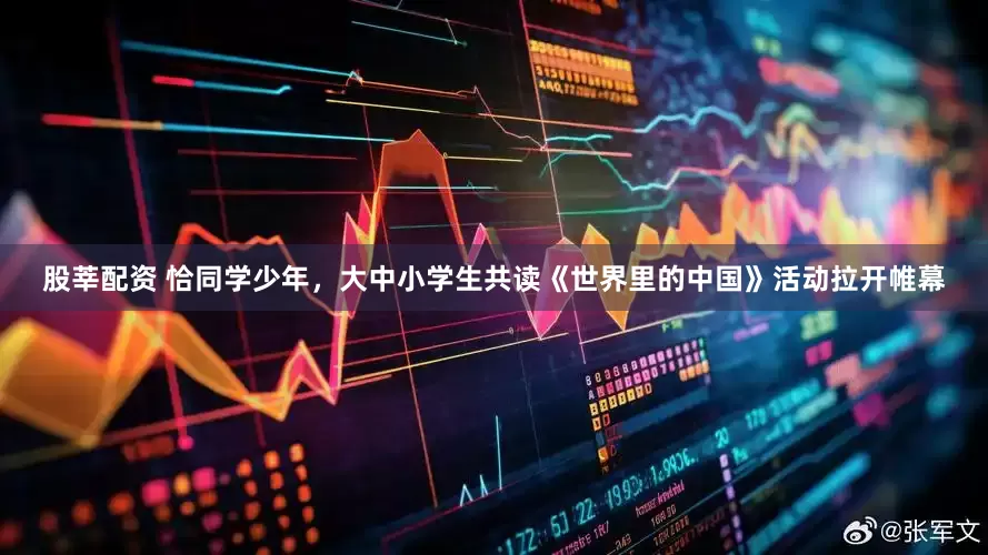 股莘配资 恰同学少年，大中小学生共读《世界里的中国》活动拉开帷幕