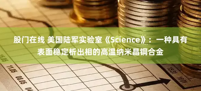 股门在线 美国陆军实验室《Science》：一种具有表面稳定析出相的高温纳米晶铜合金