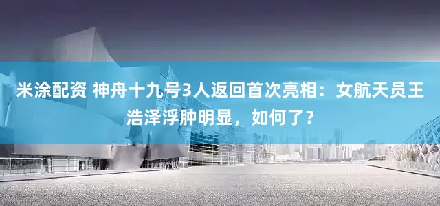 米涂配资 神舟十九号3人返回首次亮相：女航天员王浩泽浮肿明显，如何了？