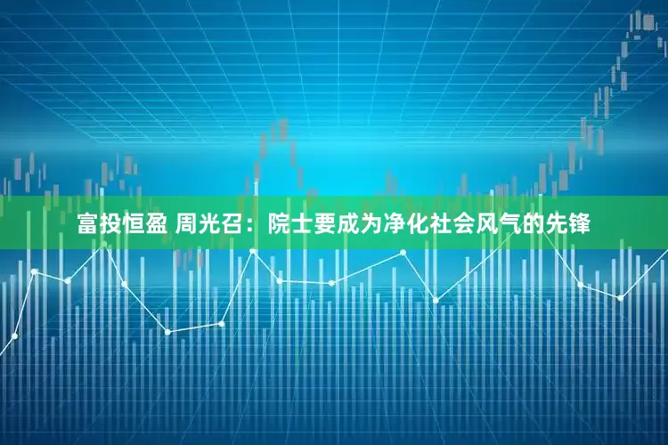 富投恒盈 周光召：院士要成为净化社会风气的先锋
