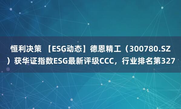 恒利决策 【ESG动态】德恩精工（300780.SZ）获华证指数ESG最新评级CCC，行业排名第327