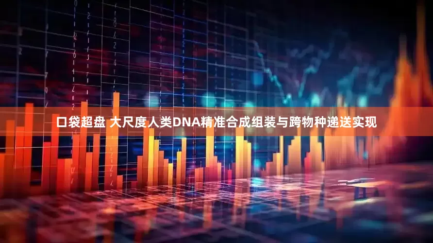口袋超盘 大尺度人类DNA精准合成组装与跨物种递送实现