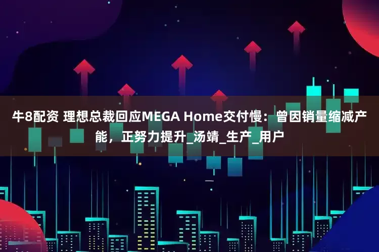 牛8配资 理想总裁回应MEGA Home交付慢：曾因销量缩减产能，正努力提升_汤靖_生产_用户