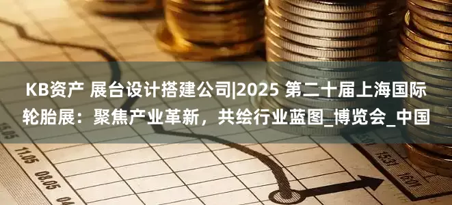 KB资产 展台设计搭建公司|2025 第二十届上海国际轮胎展：聚焦产业革新，共绘行业蓝图_博览会_中国