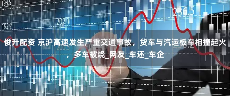 俊升配资 京沪高速发生严重交通事故，货车与汽运板车相撞起火，多车被烧_网友_车还_车企