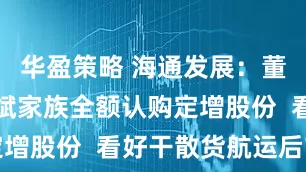 华盈策略 海通发展：董事长曾而斌家族全额认购定增股份  看好干散货航运后市