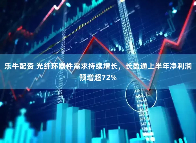 乐牛配资 光纤环器件需求持续增长，长盈通上半年净利润预增超72%