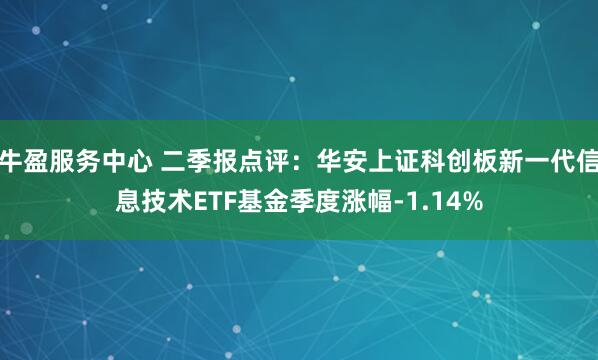 牛盈服务中心 二季报点评：华安上证科创板新一代信息技术ETF基金季度涨幅-1.14%