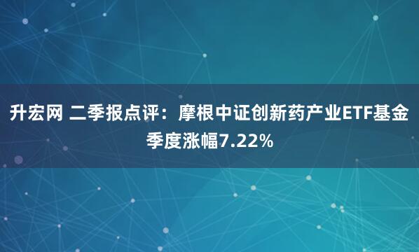 升宏网 二季报点评：摩根中证创新药产业ETF基金季度涨幅7.22%