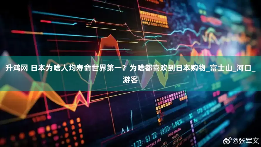 升鸿网 日本为啥人均寿命世界第一？为啥都喜欢到日本购物_富士山_河口_游客
