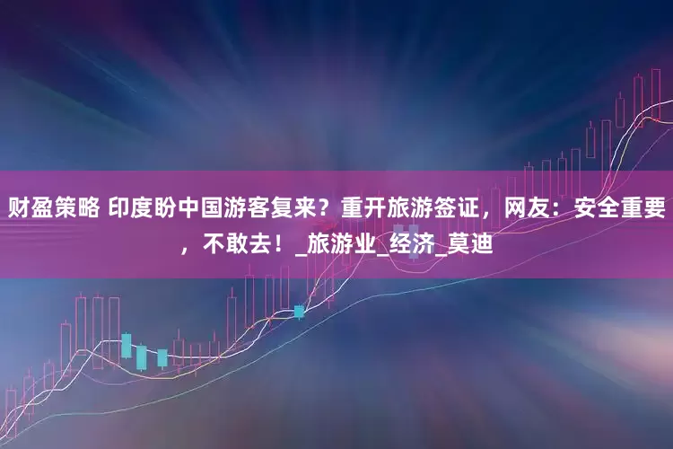 财盈策略 印度盼中国游客复来？重开旅游签证，网友：安全重要，不敢去！_旅游业_经济_莫迪