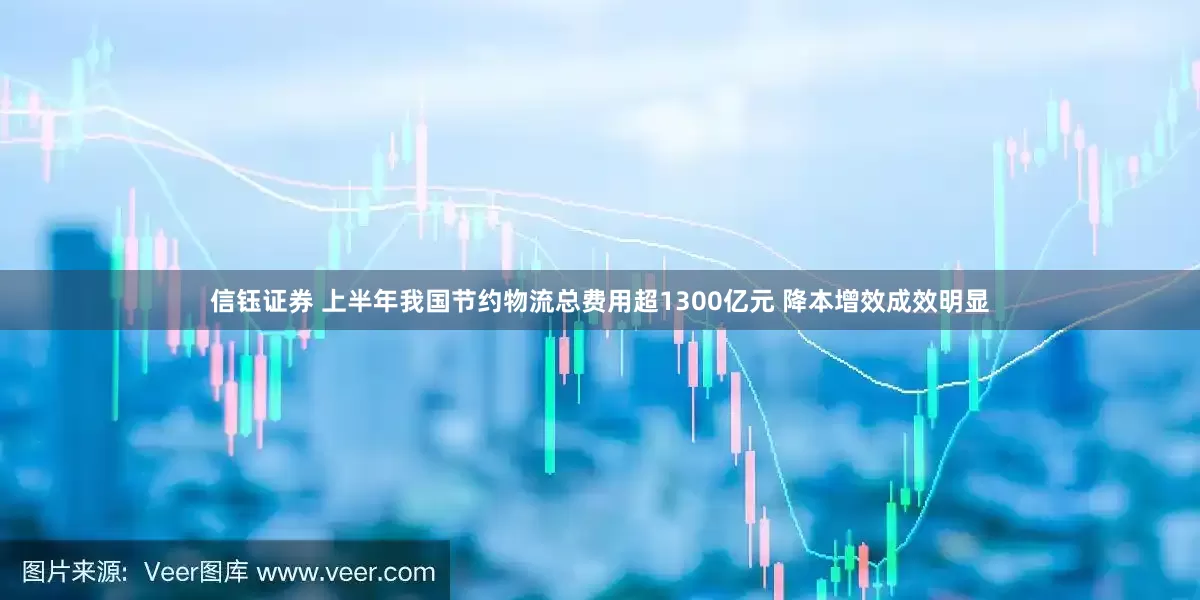 信钰证券 上半年我国节约物流总费用超1300亿元 降本增效成效明显