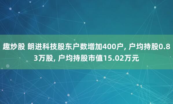 趣炒股 朗进科技股东户数增加400户, 户均持股0.83万股, 户均持股市值15.02万元