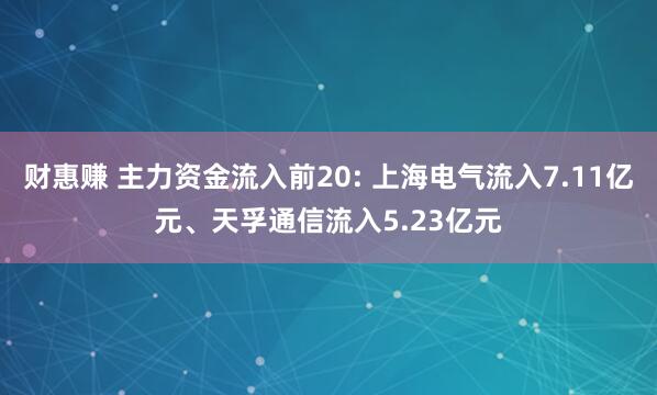 财惠赚 主力资金流入前20: 上海电气流入7.11亿元、天孚通信流入5.23亿元