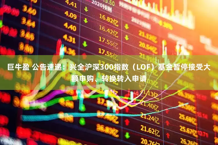 巨牛盈 公告速递：兴全沪深300指数（LOF）基金暂停接受大额申购、转换转入申请