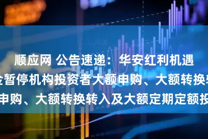 顺应网 公告速递：华安红利机遇股票发起式基金暂停机构投资者大额申购、大额转换转入及大额定期定额投资