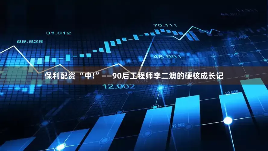 保利配资 “中!”——90后工程师李二澳的硬核成长记