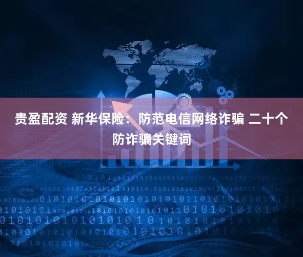 贵盈配资 新华保险：防范电信网络诈骗 二十个防诈骗关键词