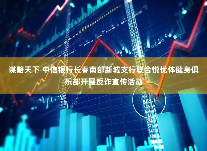 谋略天下 中信银行长春南部新城支行联合悦优体健身俱乐部开展反诈宣传活动