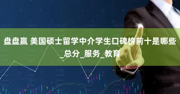 盘盘赢 美国硕士留学中介学生口碑榜前十是哪些_总分_服务_教育