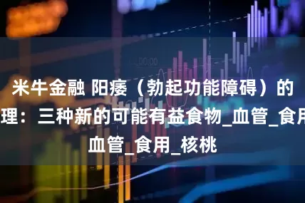 米牛金融 阳痿（勃起功能障碍）的饮食调理：三种新的可能有益食物_血管_食用_核桃
