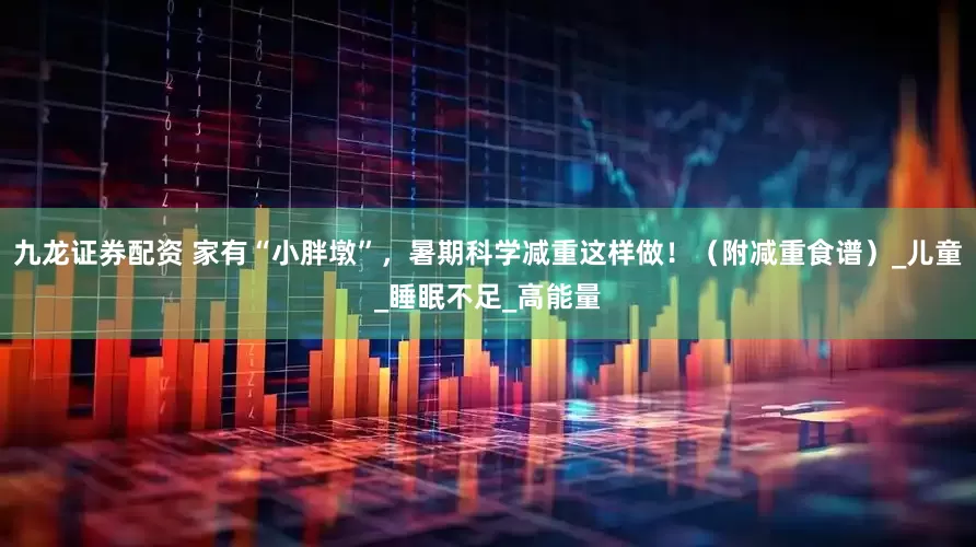 九龙证券配资 家有“小胖墩”，暑期科学减重这样做！（附减重食谱）_儿童_睡眠不足_高能量