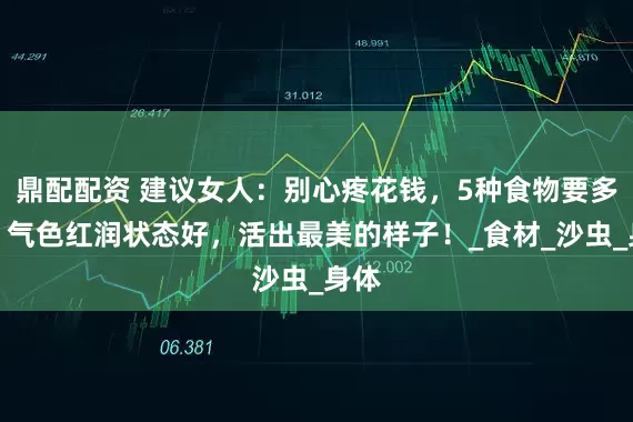 鼎配配资 建议女人：别心疼花钱，5种食物要多吃，气色红润状态好，活出最美的样子！_食材_沙虫_身体