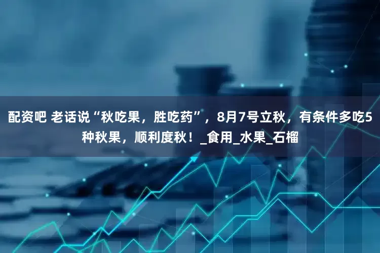 配资吧 老话说“秋吃果，胜吃药”，8月7号立秋，有条件多吃5种秋果，顺利度秋！_食用_水果_石榴