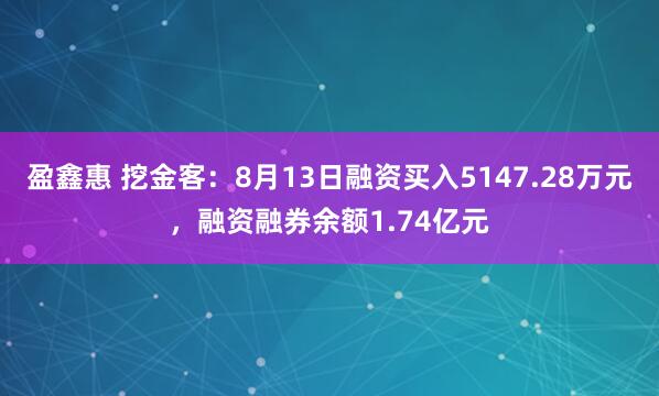盈鑫惠 挖金客：8月13日融资买入5147.28万元，融资融券余额1.74亿元