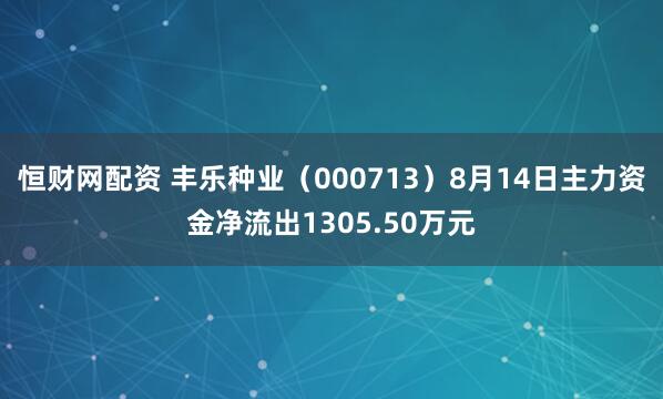恒财网配资 丰乐种业（000713）8月14日主力资金净流出1305.50万元