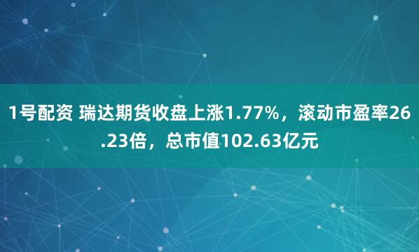 1号配资 瑞达期货收盘上涨1.77%，滚动市盈率26.23倍，总市值102.63亿元