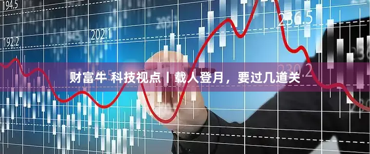 财富牛 科技视点丨载人登月，要过几道关