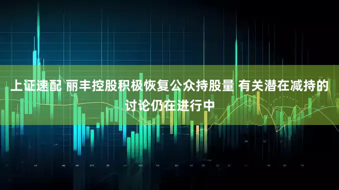 上证速配 丽丰控股积极恢复公众持股量 有关潜在减持的讨论仍在进行中
