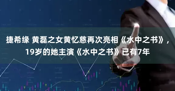 捷希缘 黄磊之女黄忆慈再次亮相《水中之书》，19岁的她主演《水中之书》已有7年