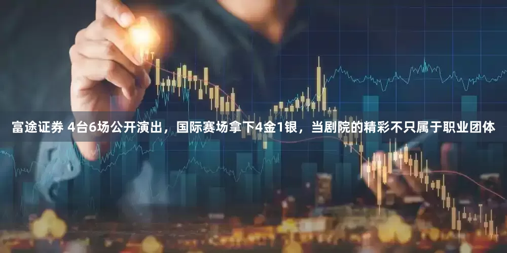 富途证券 4台6场公开演出，国际赛场拿下4金1银，当剧院的精彩不只属于职业团体