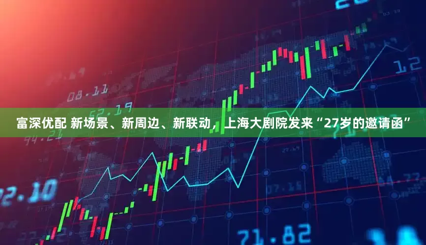 富深优配 新场景、新周边、新联动，上海大剧院发来“27岁的邀请函”