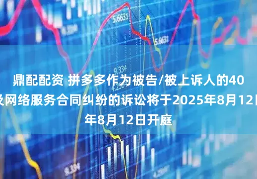 鼎配配资 拼多多作为被告/被上诉人的40起涉及网络服务合同纠纷的诉讼将于2025年8月12日开庭
