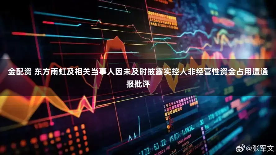 金配资 东方雨虹及相关当事人因未及时披露实控人非经营性资金占用遭通报批评